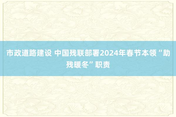 市政道路建设 中国残联部署2024年春节本领“助残暖冬”职责