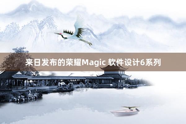 来日发布的荣耀Magic 软件设计6系列