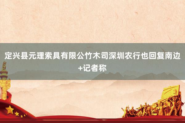 定兴县元理索具有限公竹木司深圳农行也回复南边+记者称